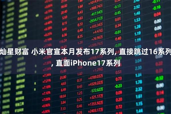 灿星财富 小米官宣本月发布17系列, 直接跳过16系列, 直面iPhone17系列