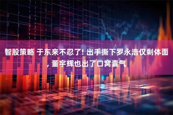 智股策略 于东来不忍了! 出手撕下罗永浩仅剩体面, 董宇辉也出了口窝囊气