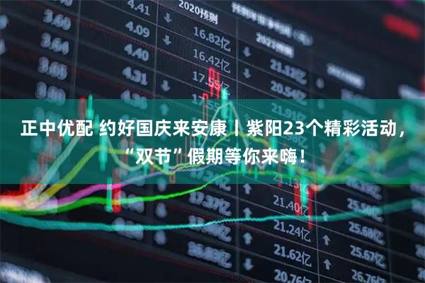 正中优配 约好国庆来安康丨紫阳23个精彩活动，“双节”假期等你来嗨！