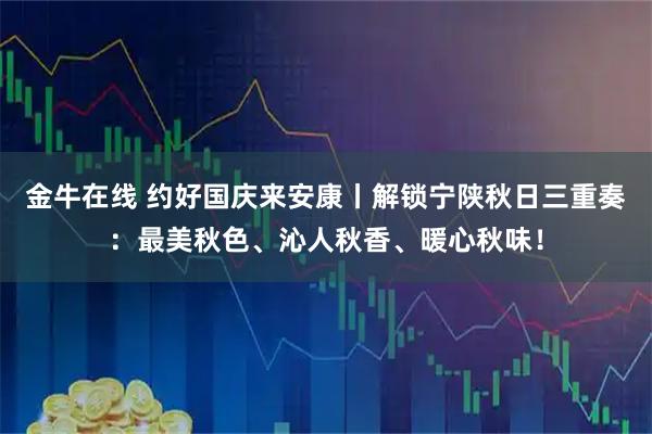 金牛在线 约好国庆来安康丨解锁宁陕秋日三重奏：最美秋色、沁人秋香、暖心秋味！