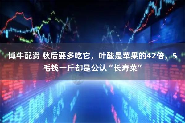 博牛配资 秋后要多吃它，叶酸是苹果的42倍，5毛钱一斤却是公认“长寿菜”