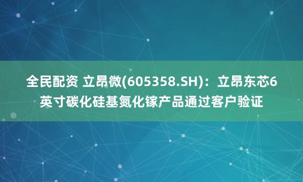 全民配资 立昂微(605358.SH)：立昂东芯6英寸碳化硅基氮化镓产品通过客户验证
