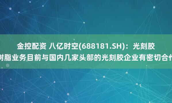 金控配资 八亿时空(688181.SH)：光刻胶树脂业务目前与国内几家头部的光刻胶企业有密切合作