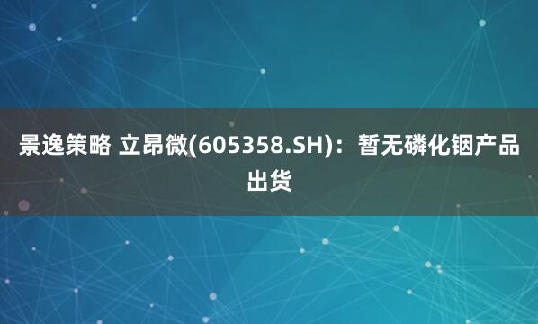景逸策略 立昂微(605358.SH)：暂无磷化铟产品出货