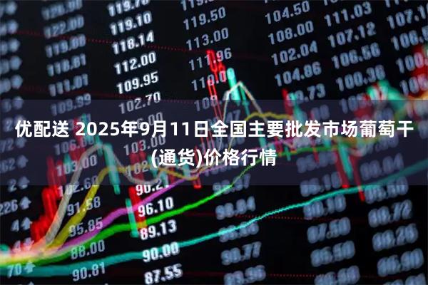 优配送 2025年9月11日全国主要批发市场葡萄干(通货)价格行情