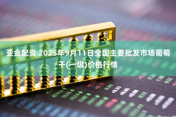 亚金配资 2025年9月11日全国主要批发市场葡萄干(一级)价格行情