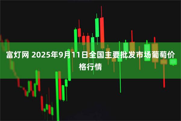 富灯网 2025年9月11日全国主要批发市场葡萄价格行情