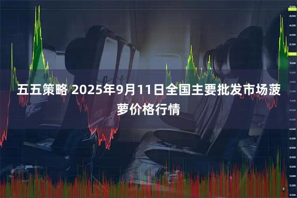 五五策略 2025年9月11日全国主要批发市场菠萝价格行情