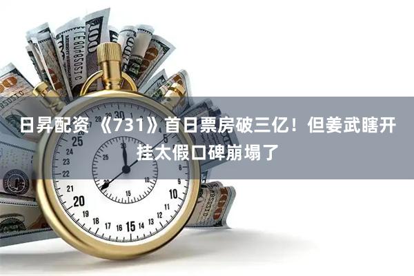 日昇配资 《731》首日票房破三亿！但姜武瞎开挂太假口碑崩塌了