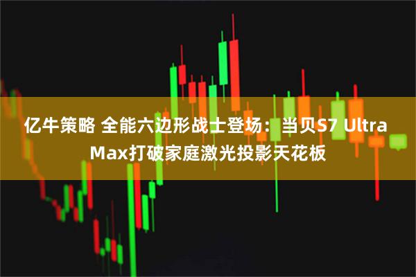 亿牛策略 全能六边形战士登场：当贝S7 Ultra Max打破家庭激光投影天花板