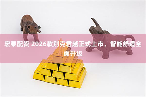 宏泰配资 2026款别克君越正式上市，智能舒适全面升级