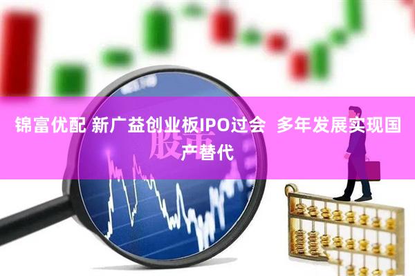 锦富优配 新广益创业板IPO过会  多年发展实现国产替代