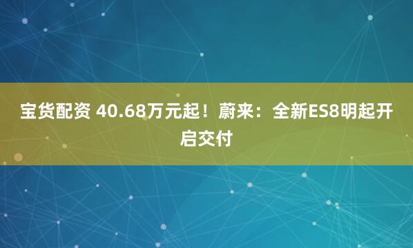 宝货配资 40.68万元起！蔚来：全新ES8明起开启交付