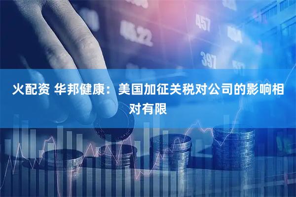 火配资 华邦健康：美国加征关税对公司的影响相对有限