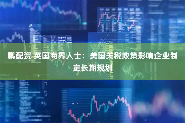 鹏配资 英国商界人士：美国关税政策影响企业制定长期规划