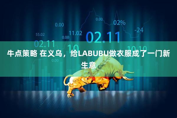 牛点策略 在义乌，给LABUBU做衣服成了一门新生意