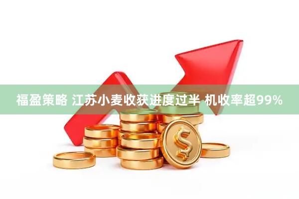 福盈策略 江苏小麦收获进度过半 机收率超99%