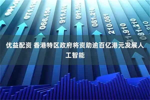 优益配资 香港特区政府将资助逾百亿港元发展人工智能