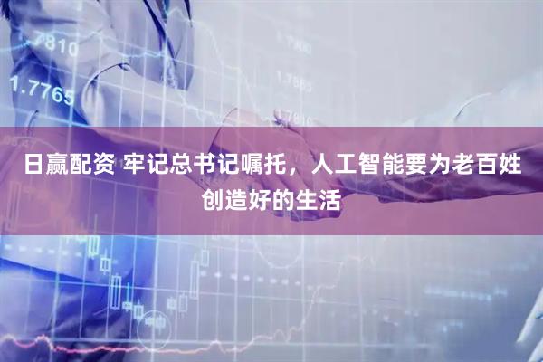 日赢配资 牢记总书记嘱托，人工智能要为老百姓创造好的生活