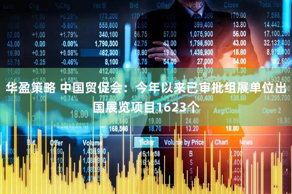 华盈策略 中国贸促会：今年以来已审批组展单位出国展览项目1623个