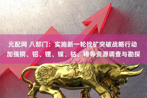 元配网 八部门：实施新一轮找矿突破战略行动 加强铜、铝、锂、镍、钴、锡等资源调查与勘探