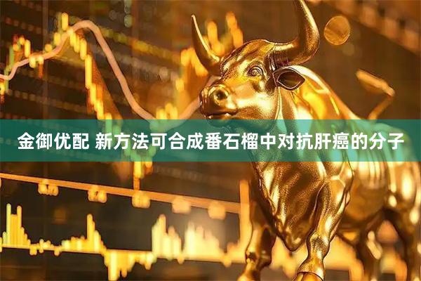 金御优配 新方法可合成番石榴中对抗肝癌的分子