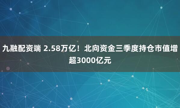 九融配资端 2.58万亿!北向资金三季度持仓市值增超3000亿元