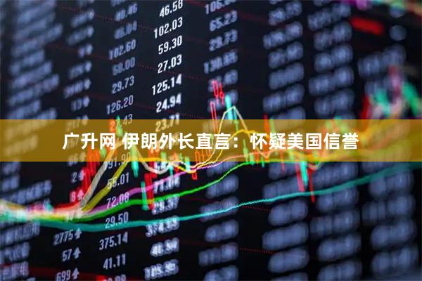 广升网 伊朗外长直言:怀疑美国信誉