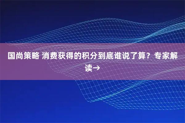 国尚策略 消费获得的积分到底谁说了算?专家解读→