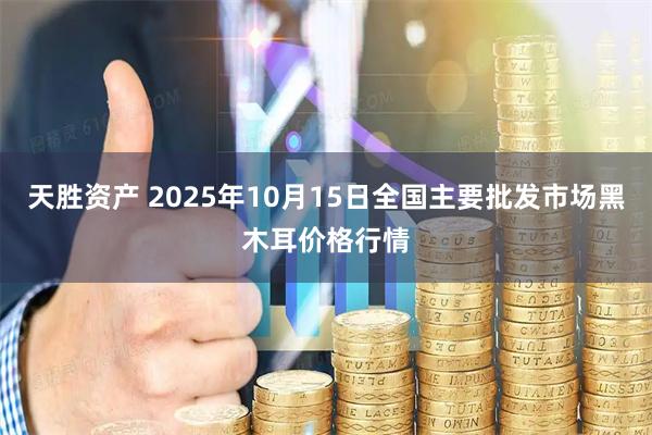 天胜资产 2025年10月15日全国主要批发市场黑木耳价格行情