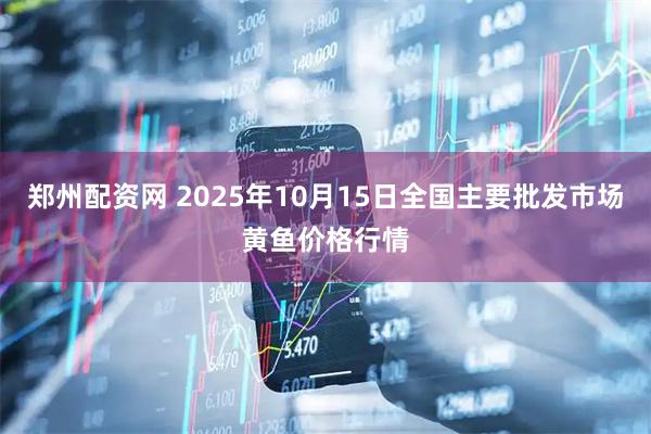郑州配资网 2025年10月15日全国主要批发市场黄鱼价格行情