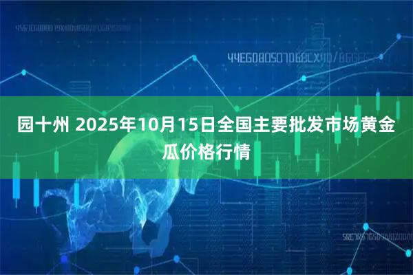 园十州 2025年10月15日全国主要批发市场黄金瓜价格行情