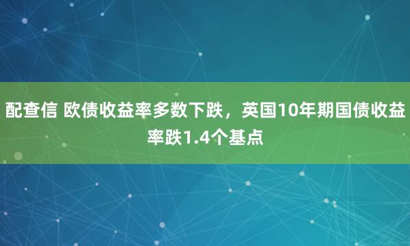 配查信 欧债收益率多数下跌，英国10年期国债收益率跌1.4个基点