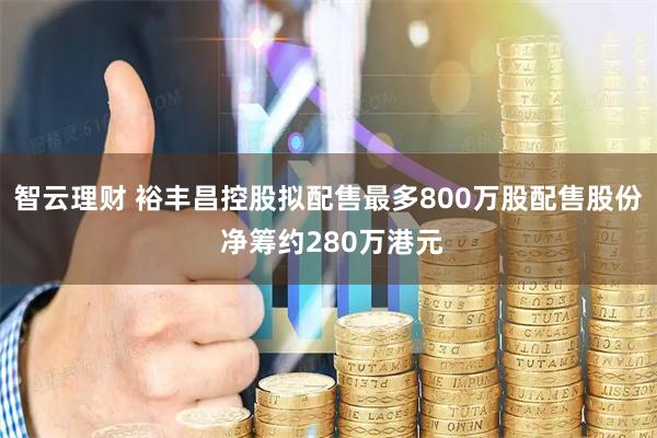 智云理财 裕丰昌控股拟配售最多800万股配售股份 净筹约280万港元