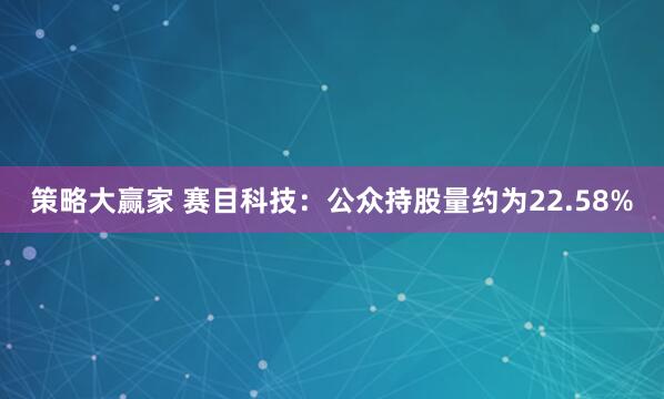 策略大赢家 赛目科技：公众持股量约为22.58%