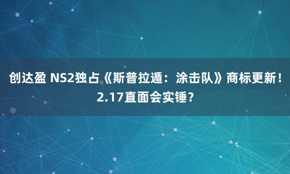 创达盈 NS2独占《斯普拉遁：涂击队》商标更新！2.17直面会实锤？