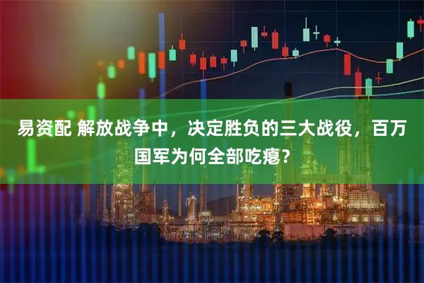 易资配 解放战争中，决定胜负的三大战役，百万国军为何全部吃瘪？