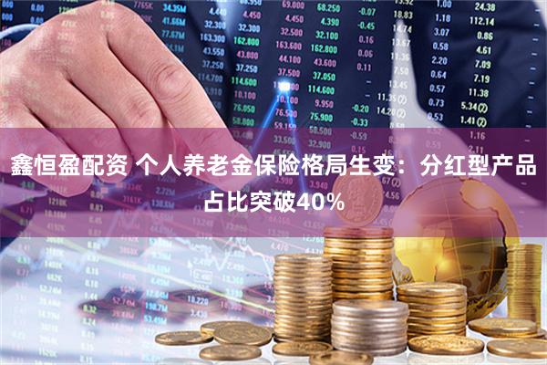 鑫恒盈配资 个人养老金保险格局生变：分红型产品占比突破40%