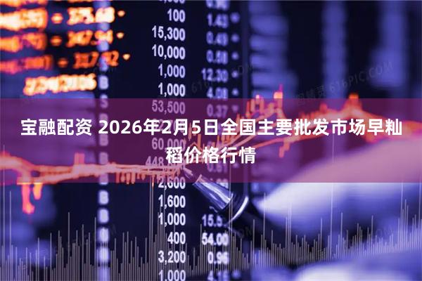 宝融配资 2026年2月5日全国主要批发市场早籼稻价格行情