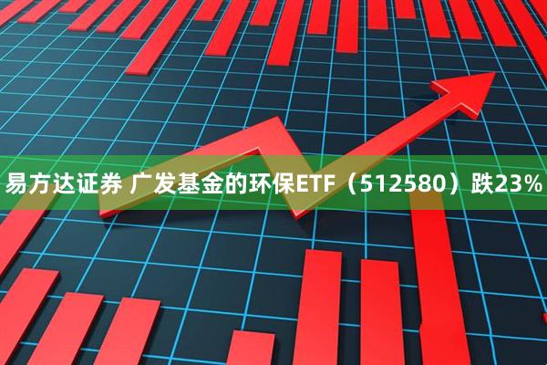 易方达证券 广发基金的环保ETF（512580）跌23%