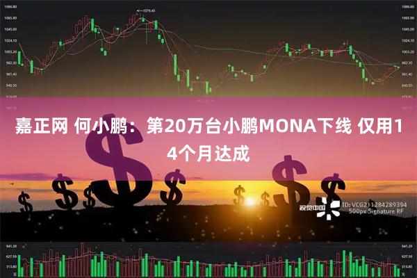 嘉正网 何小鹏：第20万台小鹏MONA下线 仅用14个月达成