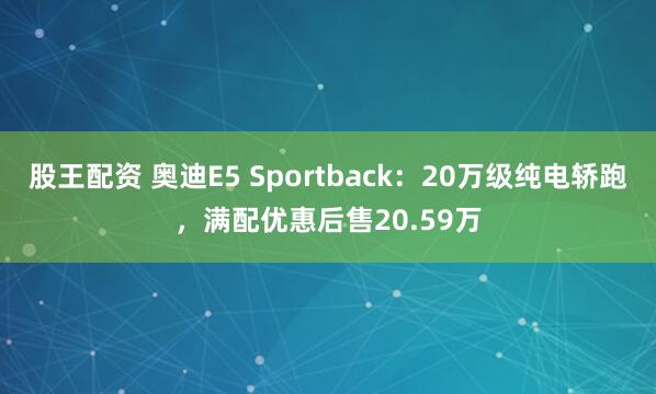 股王配资 奥迪E5 Sportback：20万级纯电轿跑，满配优惠后售20.59万