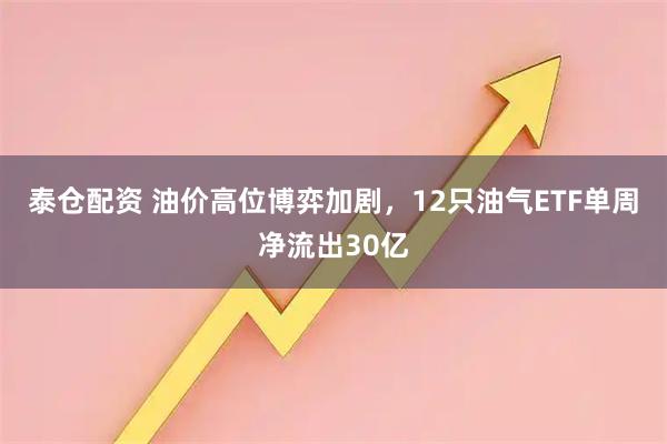 泰仓配资 油价高位博弈加剧，12只油气ETF单周净流出30亿