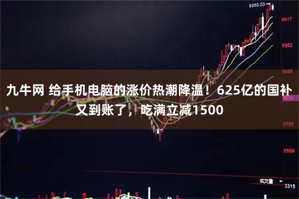 九牛网 给手机电脑的涨价热潮降温！625亿的国补又到账了，吃满立减1500