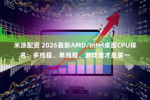 米涂配资 2026最新AMD/Intel桌面CPU排名：多线程、单线程、游戏谁才是第一