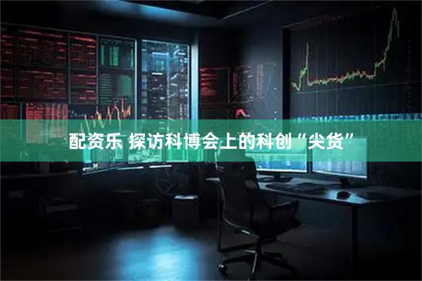 配资乐 探访科博会上的科创“尖货”