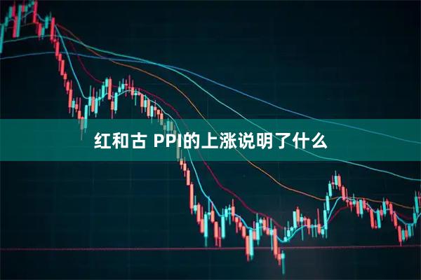 红和古 PPI的上涨说明了什么