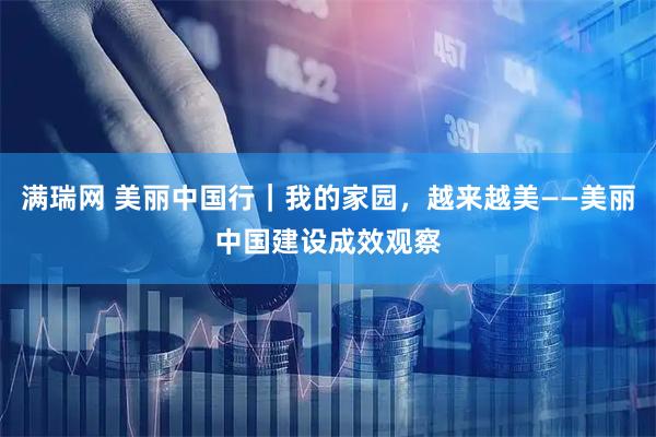 满瑞网 美丽中国行｜我的家园，越来越美——美丽中国建设成效观察