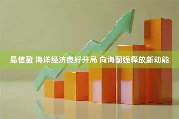 易信盈 海洋经济良好开局 向海图强释放新动能