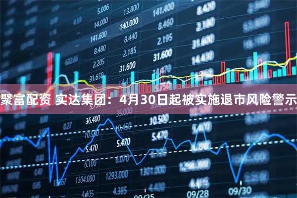 聚富配资 实达集团:4月30日起被实施退市风险警示